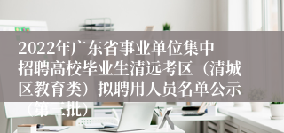 2022年广东省事业单位集中招聘高校毕业生清远考区（清城区教育类）拟聘用人员名单公示（第三批）