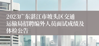 2023广东湛江市坡头区交通运输局招聘编外人员面试成绩及体检公告