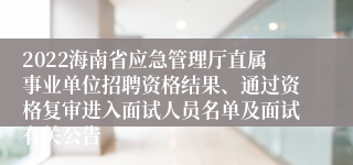 2022海南省应急管理厅直属事业单位招聘资格结果、通过资格复审进入面试人员名单及面试有关公告