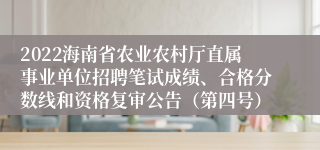 2022海南省农业农村厅直属事业单位招聘笔试成绩、合格分数线和资格复审公告（第四号）