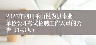 2023年四川乐山犍为县事业单位公开考试招聘工作人员的公告（143人）