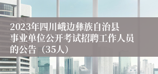 2023年四川峨边彝族自治县事业单位公开考试招聘工作人员的公告（35人）