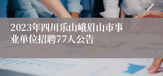 2023年四川乐山峨眉山市事业单位招聘77人公告