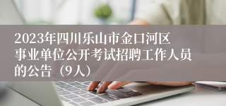 2023年四川乐山市金口河区事业单位公开考试招聘工作人员的公告（9人）