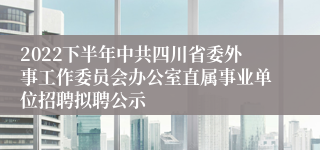 2022下半年中共四川省委外事工作委员会办公室直属事业单位招聘拟聘公示