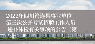 2022年四川筠连县事业单位第三次公开考试招聘工作人员  递补体检有关事项的公告（第一批）   