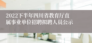 2022下半年四川省教育厅直属事业单位招聘拟聘人员公示