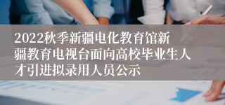 2022秋季新疆电化教育馆新疆教育电视台面向高校毕业生人才引进拟录用人员公示