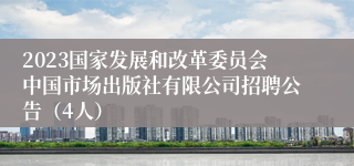 2023国家发展和改革委员会中国市场出版社有限公司招聘公告（4人）