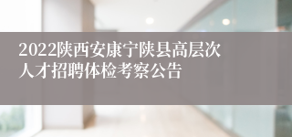 2022陕西安康宁陕县高层次人才招聘体检考察公告