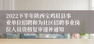 2022下半年陕西宝鸡眉县事业单位招聘和为社区招聘事业岗位人员资格复审递补通知