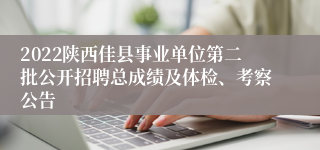 2022陕西佳县事业单位第二批公开招聘总成绩及体检、考察公告