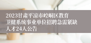 2023甘肃平凉市崆峒区教育卫健系统事业单位招聘急需紧缺人才24人公告