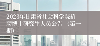 2023年甘肃省社会科学院招聘博士研究生人员公告 （第一期）