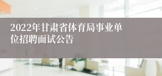 2022年甘肃省体育局事业单位招聘面试公告