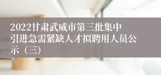 2022甘肃武威市第三批集中引进急需紧缺人才拟聘用人员公示（三）