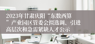 2023年甘肃庆阳“东数西算”产业园区管委会拟选调、引进高层次和急需紧缺人才公示 