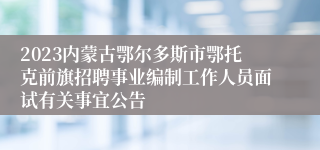 2023内蒙古鄂尔多斯市鄂托克前旗招聘事业编制工作人员面试有关事宜公告