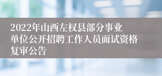 2022年山西左权县部分事业单位公开招聘工作人员面试资格复审公告