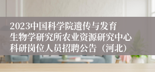 2023中国科学院遗传与发育生物学研究所农业资源研究中心科研岗位人员招聘公告（河北）