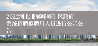 2022河北邯郸峰峰矿区政府系统招聘拟聘用人员进行公示公告