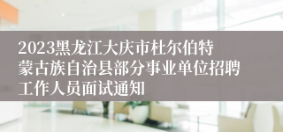 2023黑龙江大庆市杜尔伯特蒙古族自治县部分事业单位招聘工作人员面试通知