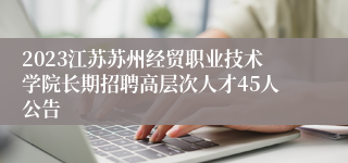 2023江苏苏州经贸职业技术学院长期招聘高层次人才45人公告