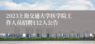 2023上海交通大学医学院工作人员招聘112人公告