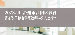 2023四川泸州市江阳区教育系统考核招聘教师49人公告