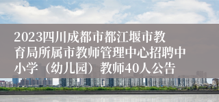 2023四川成都市都江堰市教育局所属市教师管理中心招聘中小学（幼儿园）教师40人公告