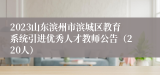 2023山东滨州市滨城区教育系统引进优秀人才教师公告（220人）