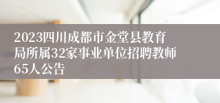 2023四川成都市金堂县教育局所属32家事业单位招聘教师65人公告