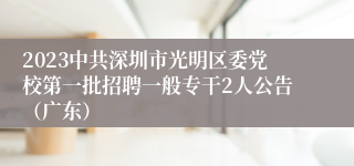 2023中共深圳市光明区委党校第一批招聘一般专干2人公告（广东）