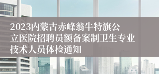 2023内蒙古赤峰翁牛特旗公立医院招聘员额备案制卫生专业技术人员体检通知