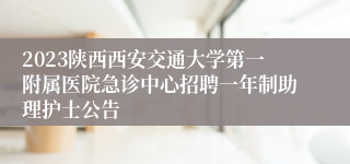 2023陕西西安交通大学第一附属医院急诊中心招聘一年制助理护士公告