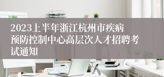 2023上半年浙江杭州市疾病预防控制中心高层次人才招聘考试通知