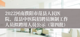 2022河南濮阳市范县人民医院、范县中医院招聘员额制工作人员拟聘用人员公示（第四批）