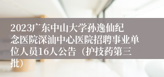 2023广东中山大学孙逸仙纪念医院深汕中心医院招聘事业单位人员16人公告（护技药第三批）