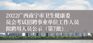 2022广西南宁市卫生健康委员会考试招聘事业单位工作人员拟聘用人员公示（第7批）
