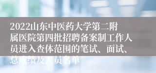 2022山东中医药大学第二附属医院第四批招聘备案制工作人员进入查体范围的笔试、面试、总成绩及人员名单