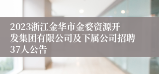 2023浙江金华市金婺资源开发集团有限公司及下属公司招聘37人公告