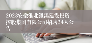 2023安徽淮北濉溪建设投资控股集团有限公司招聘24人公告