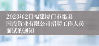 2023年2月福建厦门市集美国投置业有限公司招聘工作人员面试的通知