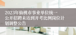 2023年仙桃市事业单位统一公开招聘未达到开考比例岗位计划调整公告