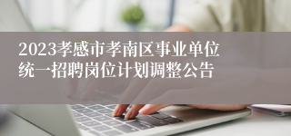 2023孝感市孝南区事业单位统一招聘岗位计划调整公告