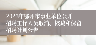 2023年鄂州市事业单位公开招聘工作人员取消、核减和保留招聘计划公告