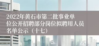 2022年黄石市第二批事业单位公开招聘部分岗位拟聘用人员名单公示（十七）