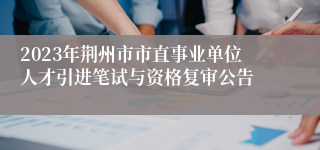2023年荆州市市直事业单位人才引进笔试与资格复审公告
