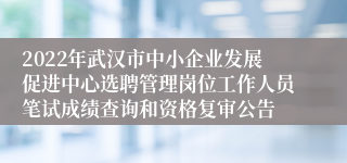 2022年武汉市中小企业发展促进中心选聘管理岗位工作人员笔试成绩查询和资格复审公告