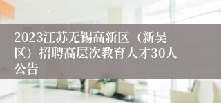 2023江苏无锡高新区（新吴区）招聘高层次教育人才30人公告